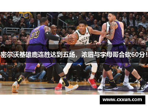 密尔沃基雄鹿连胜达到五场，浓眉与字母哥合砍60分！