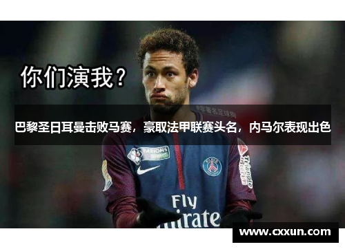 巴黎圣日耳曼击败马赛，豪取法甲联赛头名，内马尔表现出色