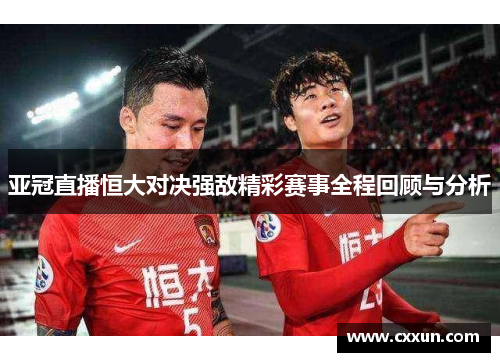亚冠直播恒大对决强敌精彩赛事全程回顾与分析