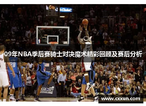 09年NBA季后赛骑士对决魔术精彩回顾及赛后分析