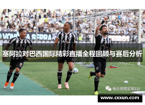 塞阿拉对巴西国际精彩直播全程回顾与赛后分析