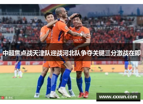 中超焦点战天津队迎战河北队争夺关键三分激战在即
