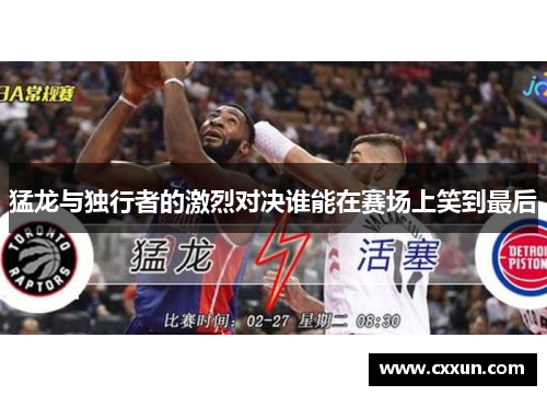 猛龙与独行者的激烈对决谁能在赛场上笑到最后