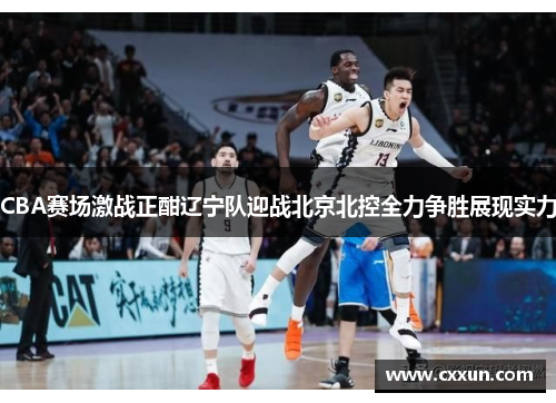 CBA赛场激战正酣辽宁队迎战北京北控全力争胜展现实力